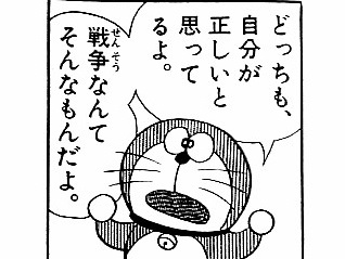 「どっちも、自分が正しいと思ってるよ。戦争なんてそんなもんだよ。」（藤子・F・不二雄「ドラえもん」より）